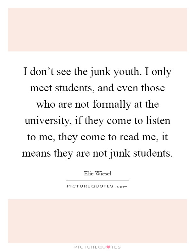 I don't see the junk youth. I only meet students, and even those who are not formally at the university, if they come to listen to me, they come to read me, it means they are not junk students Picture Quote #1