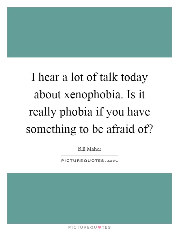 I hear a lot of talk today about xenophobia. Is it really phobia if you have something to be afraid of? Picture Quote #1