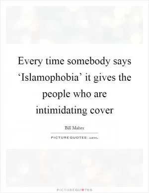 Every time somebody says ‘Islamophobia’ it gives the people who are intimidating cover Picture Quote #1
