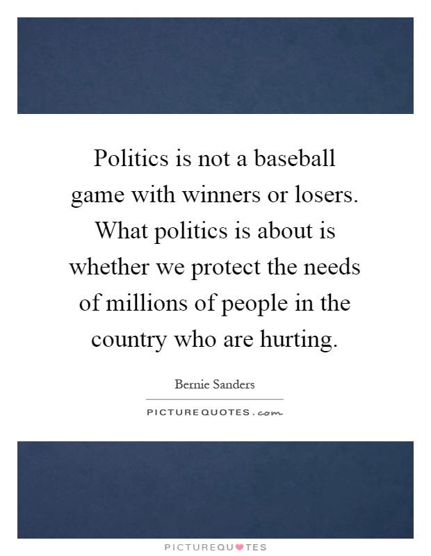 Politics is not a baseball game with winners or losers. What politics is about is whether we protect the needs of millions of people in the country who are hurting Picture Quote #1
