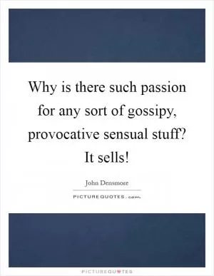 Why is there such passion for any sort of gossipy, provocative sensual stuff? It sells! Picture Quote #1
