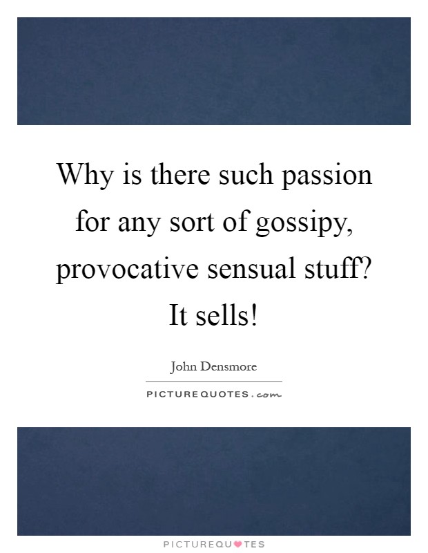 Why is there such passion for any sort of gossipy, provocative sensual stuff? It sells! Picture Quote #1