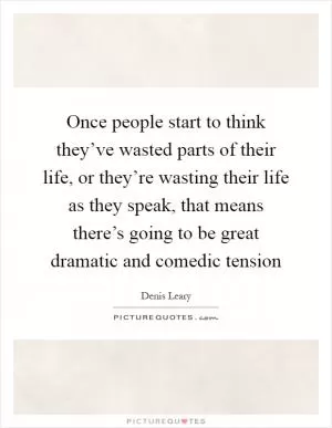 Once people start to think they’ve wasted parts of their life, or they’re wasting their life as they speak, that means there’s going to be great dramatic and comedic tension Picture Quote #1