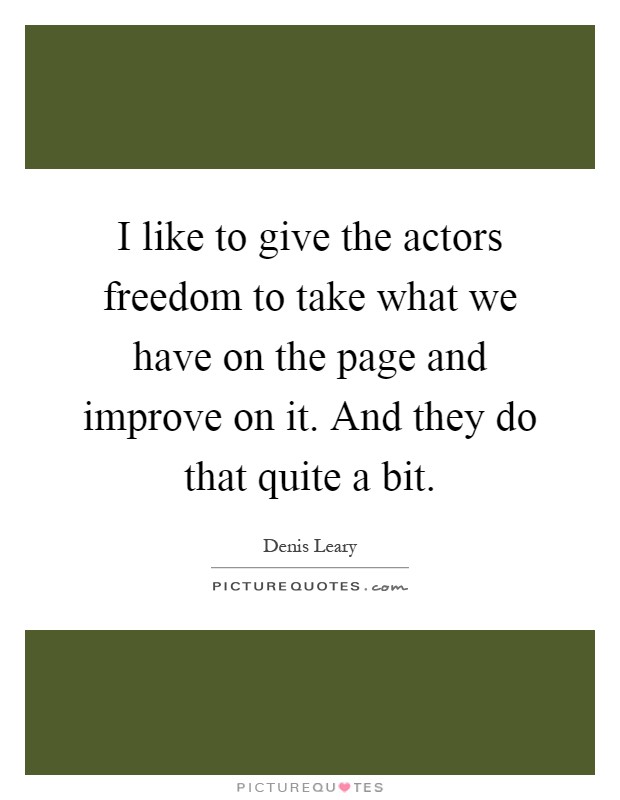 I like to give the actors freedom to take what we have on the page and improve on it. And they do that quite a bit Picture Quote #1