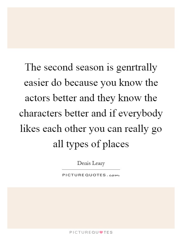 The second season is genrtrally easier do because you know the actors better and they know the characters better and if everybody likes each other you can really go all types of places Picture Quote #1