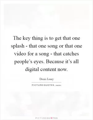 The key thing is to get that one splash - that one song or that one video for a song - that catches people’s eyes. Because it’s all digital content now Picture Quote #1