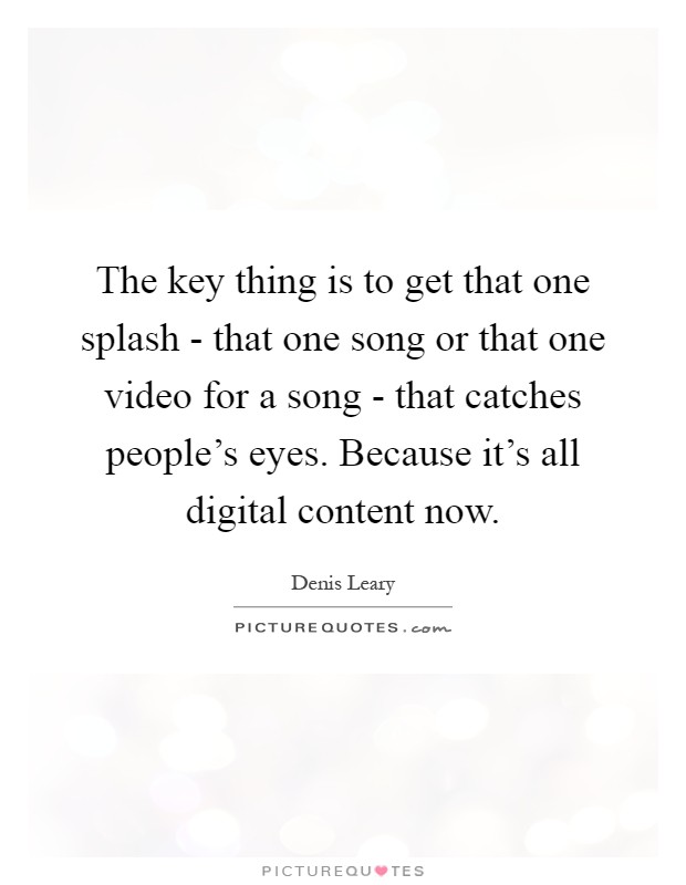 The key thing is to get that one splash - that one song or that one video for a song - that catches people's eyes. Because it's all digital content now Picture Quote #1