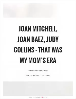 Joan Mitchell, Joan Baez, Judy Collins - that was my mom’s era Picture Quote #1