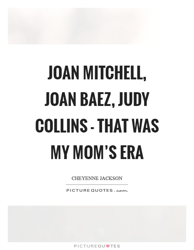 Joan Mitchell, Joan Baez, Judy Collins - that was my mom's era Picture Quote #1