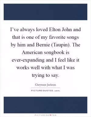 I’ve always loved Elton John and that is one of my favorite songs by him and Bernie (Taupin). The American songbook is ever-expanding and I feel like it works well with what I was trying to say Picture Quote #1