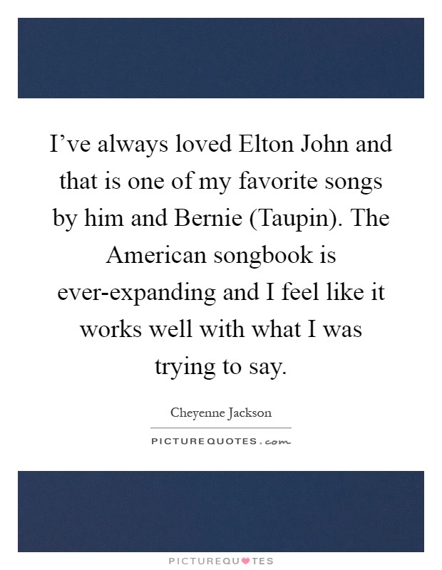 I've always loved Elton John and that is one of my favorite songs by him and Bernie (Taupin). The American songbook is ever-expanding and I feel like it works well with what I was trying to say Picture Quote #1