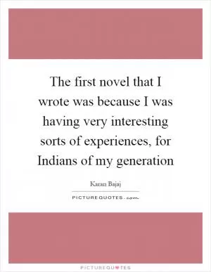 The first novel that I wrote was because I was having very interesting sorts of experiences, for Indians of my generation Picture Quote #1