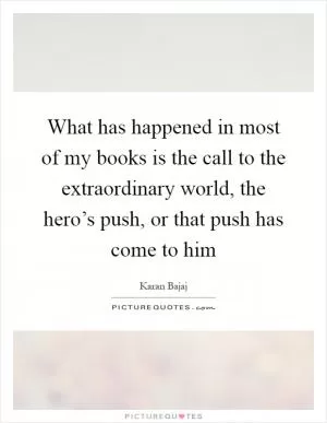 What has happened in most of my books is the call to the extraordinary world, the hero’s push, or that push has come to him Picture Quote #1
