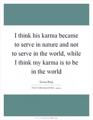 I think his karma became to serve in nature and not to serve in the world, while I think my karma is to be in the world Picture Quote #1