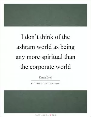 I don’t think of the ashram world as being any more spiritual than the corporate world Picture Quote #1