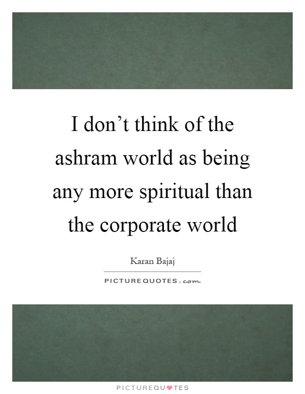 I don't think of the ashram world as being any more spiritual than the corporate world Picture Quote #1