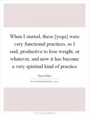 When I started, these [yoga] were very functional practices, as I said, productive to lose weight, or whatever, and now it has become a very spiritual kind of practice Picture Quote #1