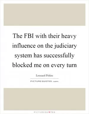 The FBI with their heavy influence on the judiciary system has successfully blocked me on every turn Picture Quote #1