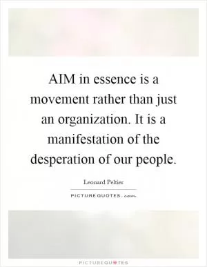 AIM in essence is a movement rather than just an organization. It is a manifestation of the desperation of our people Picture Quote #1