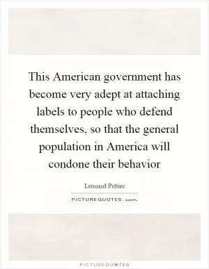 This American government has become very adept at attaching labels to people who defend themselves, so that the general population in America will condone their behavior Picture Quote #1