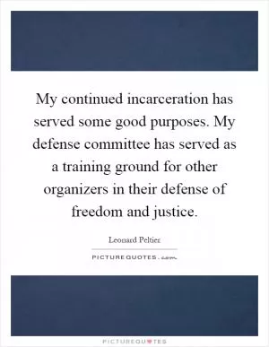 My continued incarceration has served some good purposes. My defense committee has served as a training ground for other organizers in their defense of freedom and justice Picture Quote #1