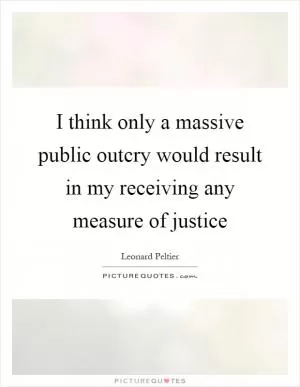 I think only a massive public outcry would result in my receiving any measure of justice Picture Quote #1