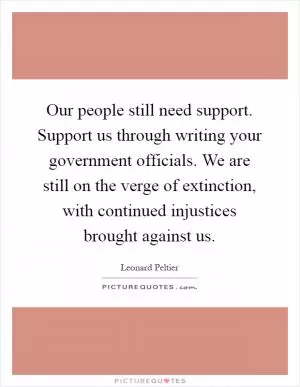 Our people still need support. Support us through writing your government officials. We are still on the verge of extinction, with continued injustices brought against us Picture Quote #1