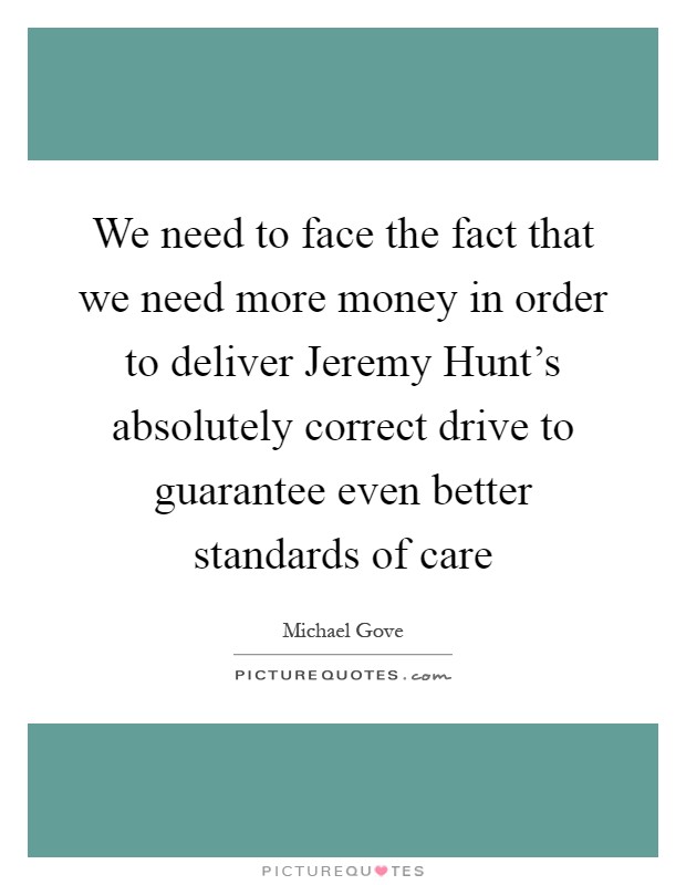 We need to face the fact that we need more money in order to deliver Jeremy Hunt's absolutely correct drive to guarantee even better standards of care Picture Quote #1