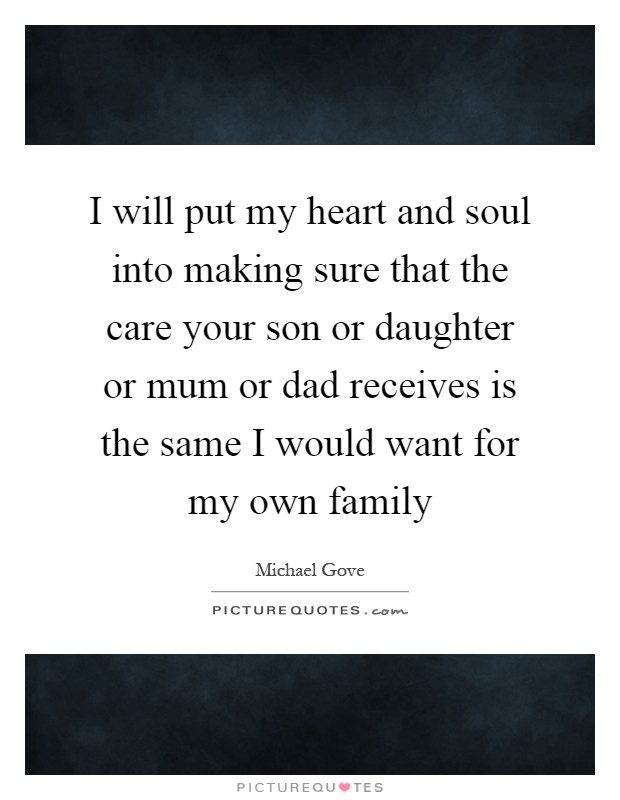 I will put my heart and soul into making sure that the care your son or daughter or mum or dad receives is the same I would want for my own family Picture Quote #1
