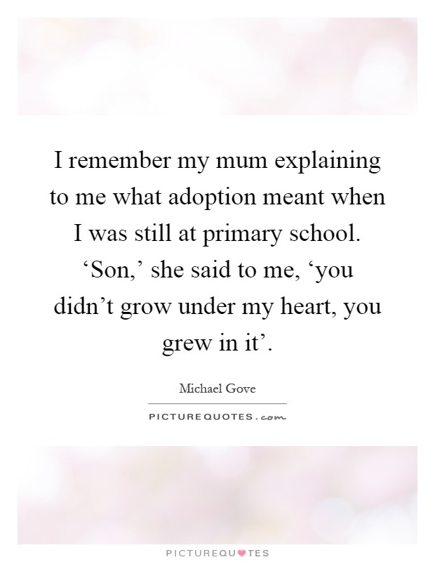 I remember my mum explaining to me what adoption meant when I was still at primary school. ‘Son,' she said to me, ‘you didn't grow under my heart, you grew in it' Picture Quote #1