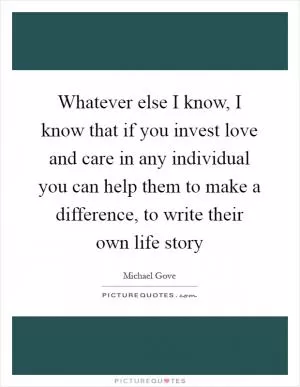 Whatever else I know, I know that if you invest love and care in any individual you can help them to make a difference, to write their own life story Picture Quote #1