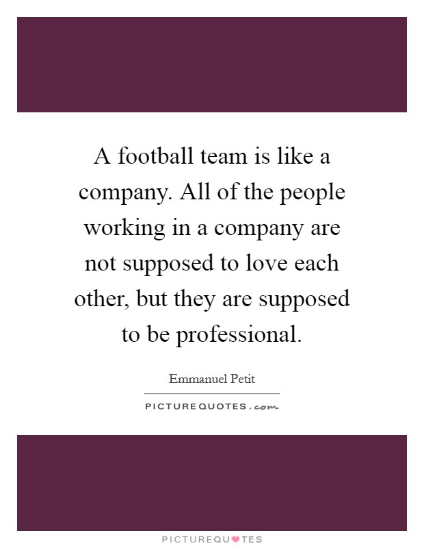 A football team is like a company. All of the people working in a company are not supposed to love each other, but they are supposed to be professional Picture Quote #1