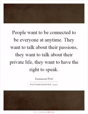 People want to be connected to be everyone at anytime. They want to talk about their passions, they want to talk about their private life, they want to have the right to speak Picture Quote #1