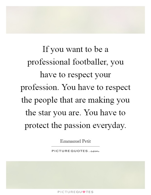 If you want to be a professional footballer, you have to respect your profession. You have to respect the people that are making you the star you are. You have to protect the passion everyday Picture Quote #1