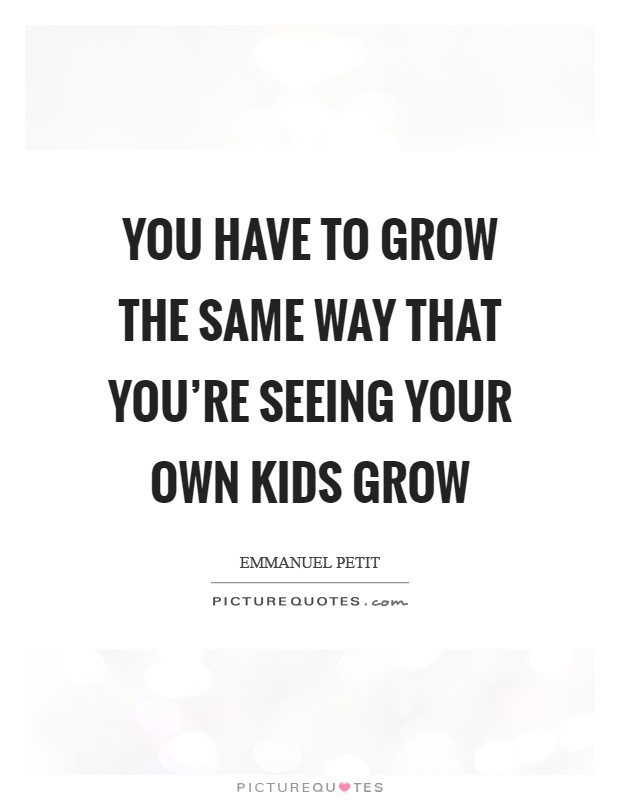 You have to grow the same way that you're seeing your own kids grow Picture Quote #1