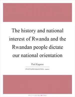 The history and national interest of Rwanda and the Rwandan people dictate our national orientation Picture Quote #1