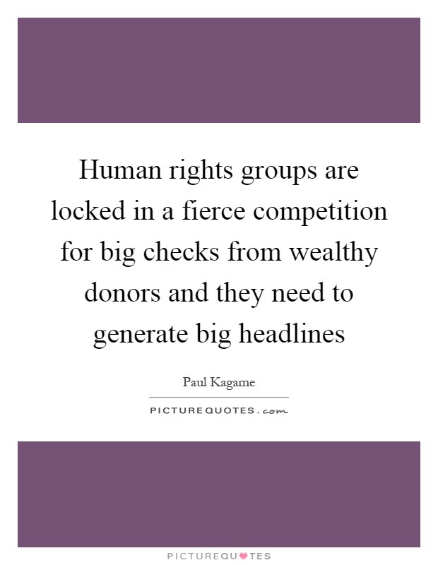 Human rights groups are locked in a fierce competition for big checks from wealthy donors and they need to generate big headlines Picture Quote #1
