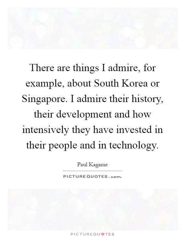 There are things I admire, for example, about South Korea or Singapore. I admire their history, their development and how intensively they have invested in their people and in technology Picture Quote #1