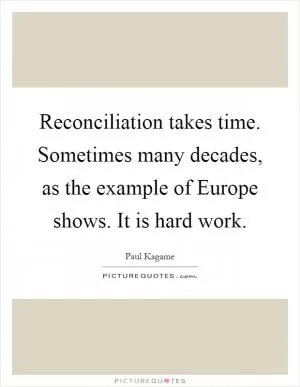 Reconciliation takes time. Sometimes many decades, as the example of Europe shows. It is hard work Picture Quote #1