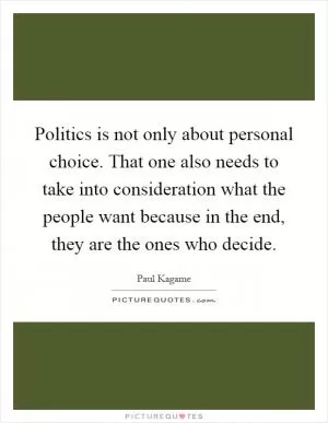 Politics is not only about personal choice. That one also needs to take into consideration what the people want because in the end, they are the ones who decide Picture Quote #1