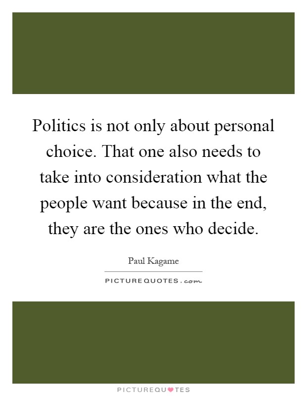 Politics is not only about personal choice. That one also needs to take into consideration what the people want because in the end, they are the ones who decide Picture Quote #1