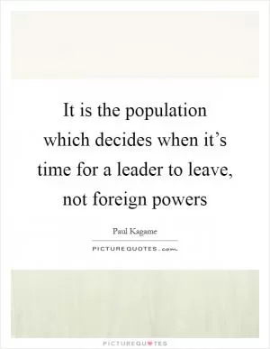 It is the population which decides when it’s time for a leader to leave, not foreign powers Picture Quote #1