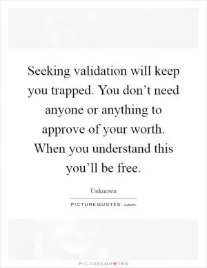 Seeking validation will keep you trapped. You don’t need anyone or anything to approve of your worth. When you understand this you’ll be free Picture Quote #1