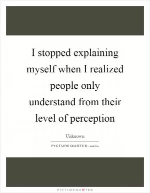 I stopped explaining myself when I realized people only understand from their level of perception Picture Quote #1