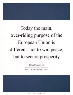 Today the main, over-riding purpose of the European Union is different: not to win peace, but to secure prosperity Picture Quote #1
