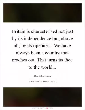 Britain is characterised not just by its independence but, above all, by its openness. We have always been a country that reaches out. That turns its face to the world Picture Quote #1
