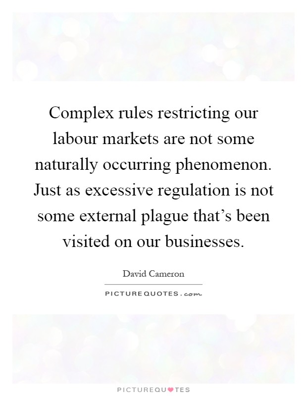 Complex rules restricting our labour markets are not some naturally occurring phenomenon. Just as excessive regulation is not some external plague that's been visited on our businesses Picture Quote #1