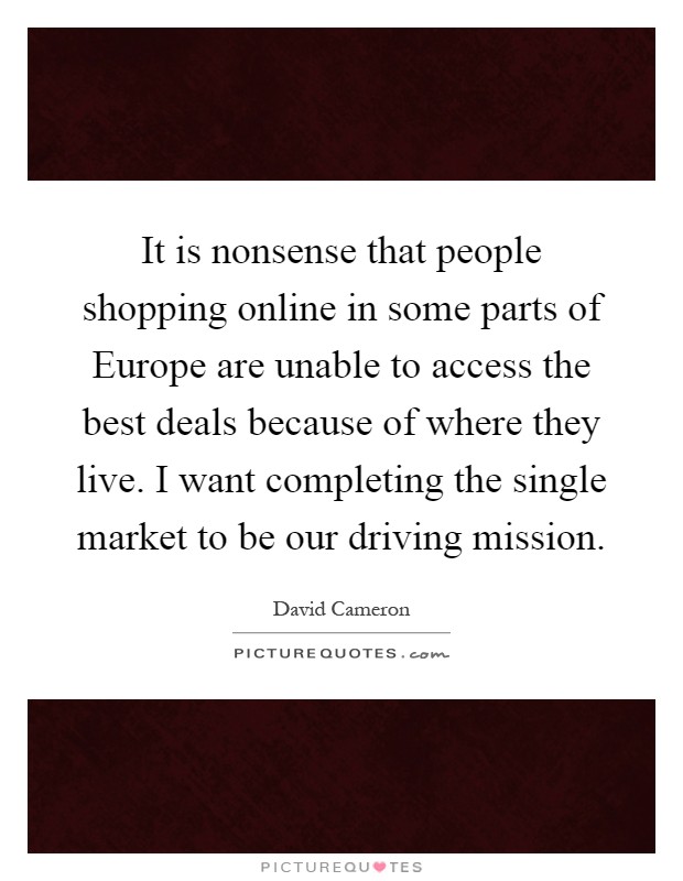 It is nonsense that people shopping online in some parts of Europe are unable to access the best deals because of where they live. I want completing the single market to be our driving mission Picture Quote #1
