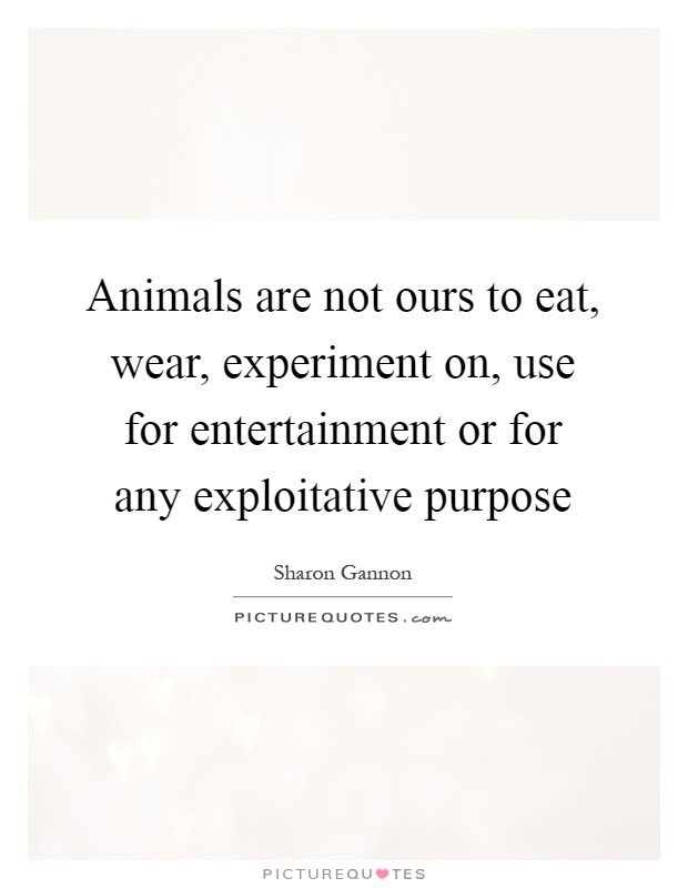 Animals are not ours to eat, wear, experiment on, use for entertainment or for any exploitative purpose Picture Quote #1