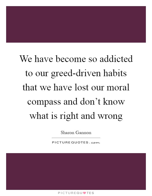 We have become so addicted to our greed-driven habits that we have lost our moral compass and don't know what is right and wrong Picture Quote #1